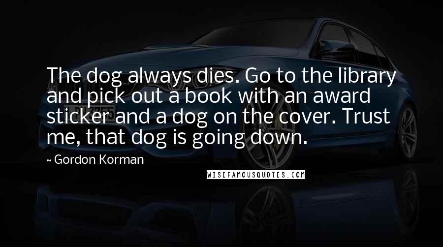 Gordon Korman Quotes: The dog always dies. Go to the library and pick out a book with an award sticker and a dog on the cover. Trust me, that dog is going down.