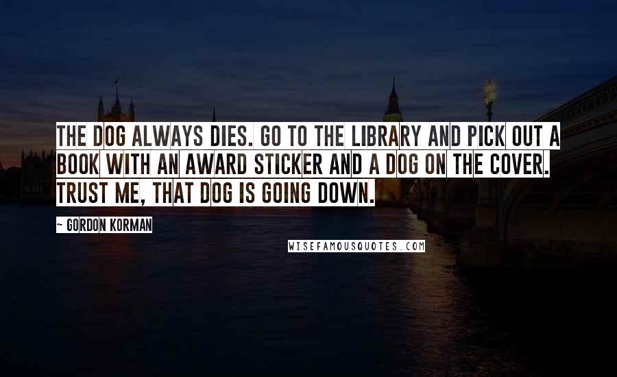 Gordon Korman Quotes: The dog always dies. Go to the library and pick out a book with an award sticker and a dog on the cover. Trust me, that dog is going down.