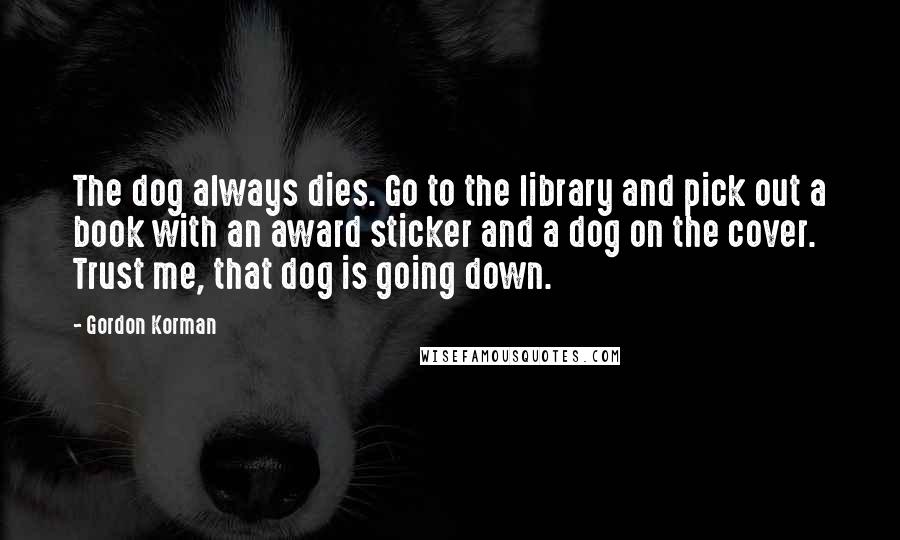 Gordon Korman Quotes: The dog always dies. Go to the library and pick out a book with an award sticker and a dog on the cover. Trust me, that dog is going down.