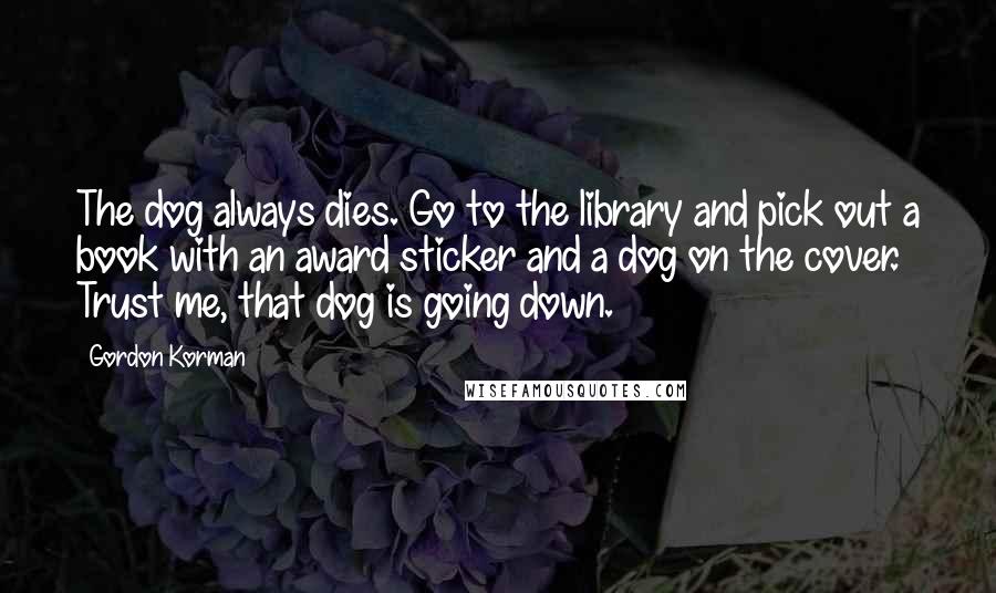 Gordon Korman Quotes: The dog always dies. Go to the library and pick out a book with an award sticker and a dog on the cover. Trust me, that dog is going down.