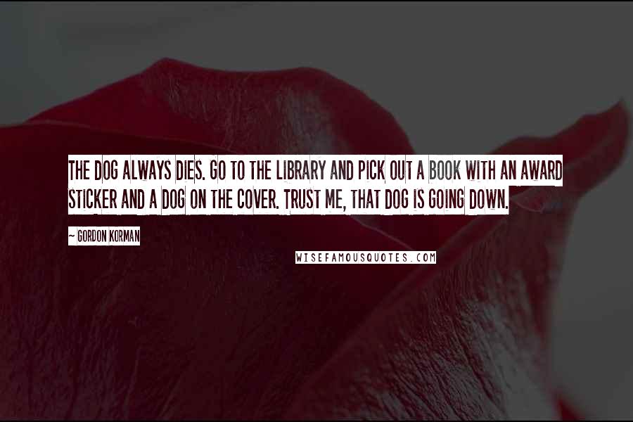 Gordon Korman Quotes: The dog always dies. Go to the library and pick out a book with an award sticker and a dog on the cover. Trust me, that dog is going down.