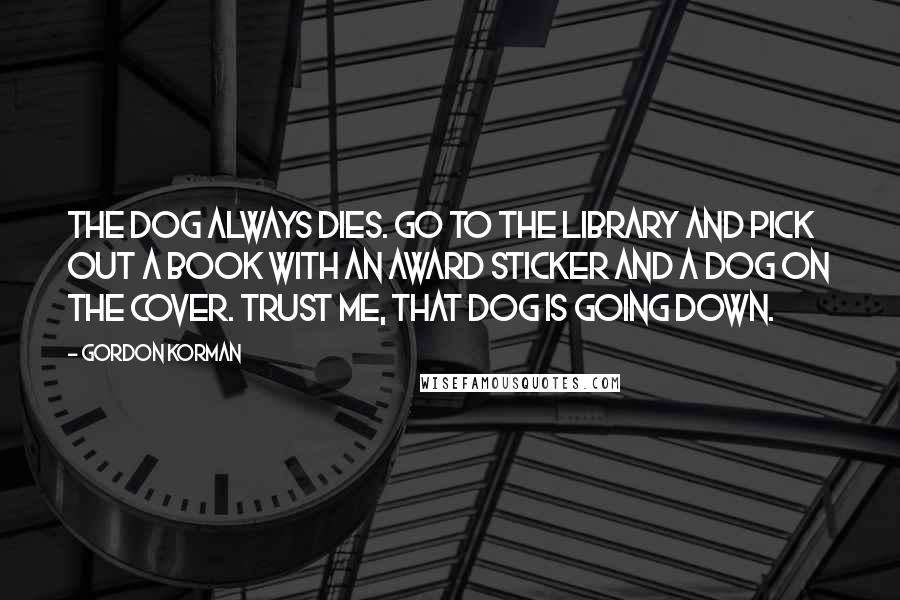 Gordon Korman Quotes: The dog always dies. Go to the library and pick out a book with an award sticker and a dog on the cover. Trust me, that dog is going down.