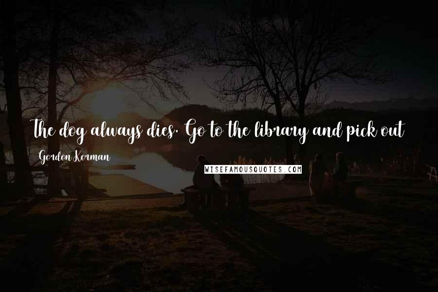 Gordon Korman Quotes: The dog always dies. Go to the library and pick out a book with an award sticker and a dog on the cover. Trust me, that dog is going down.