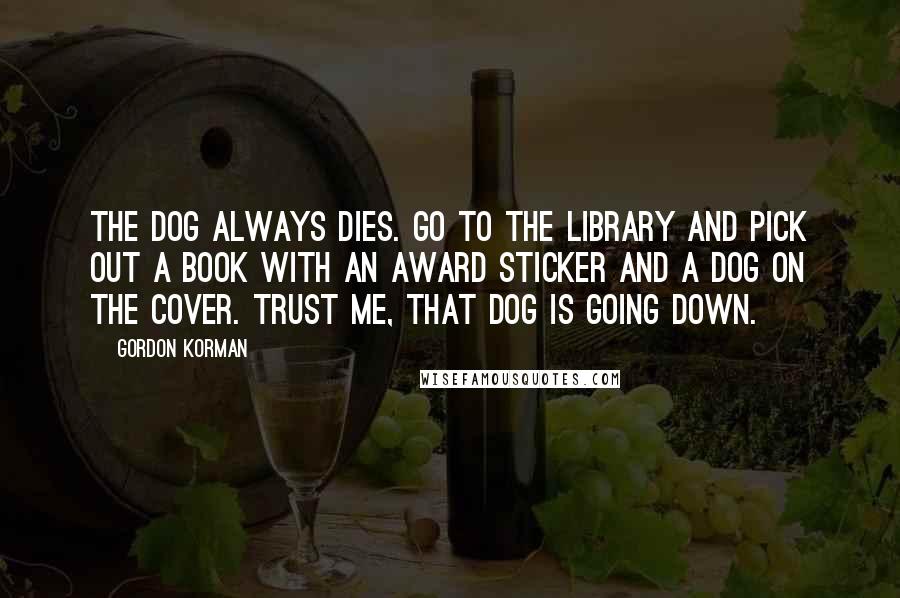 Gordon Korman Quotes: The dog always dies. Go to the library and pick out a book with an award sticker and a dog on the cover. Trust me, that dog is going down.