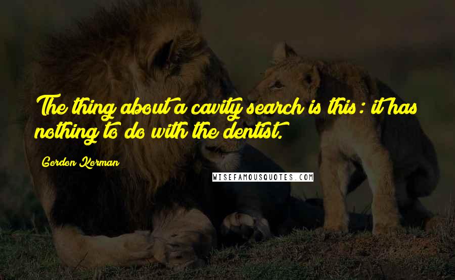 Gordon Korman Quotes: The thing about a cavity search is this: it has nothing to do with the dentist.