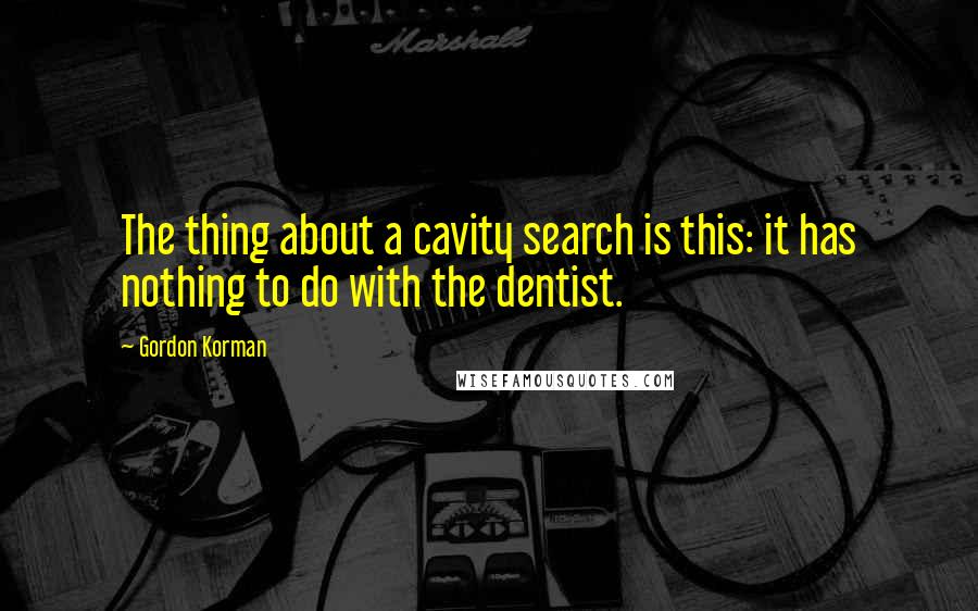 Gordon Korman Quotes: The thing about a cavity search is this: it has nothing to do with the dentist.