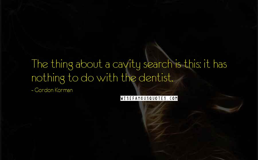 Gordon Korman Quotes: The thing about a cavity search is this: it has nothing to do with the dentist.