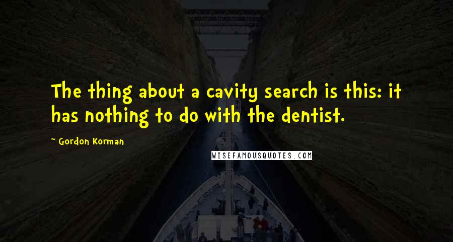 Gordon Korman Quotes: The thing about a cavity search is this: it has nothing to do with the dentist.