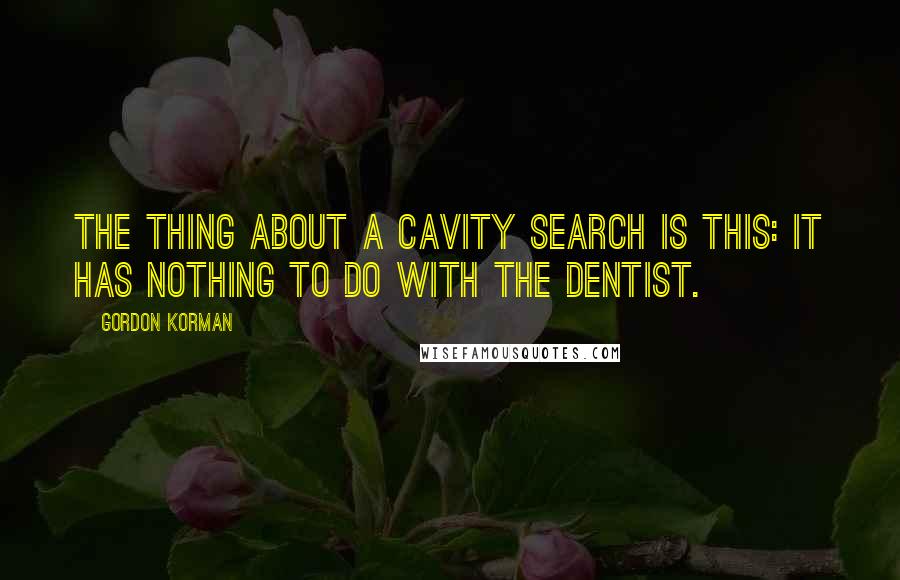 Gordon Korman Quotes: The thing about a cavity search is this: it has nothing to do with the dentist.