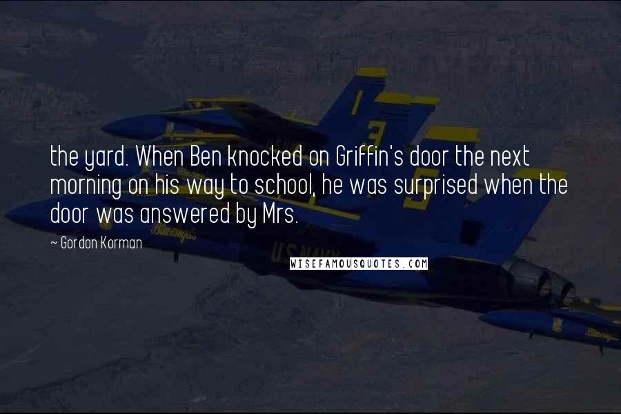 Gordon Korman Quotes: the yard. When Ben knocked on Griffin's door the next morning on his way to school, he was surprised when the door was answered by Mrs.