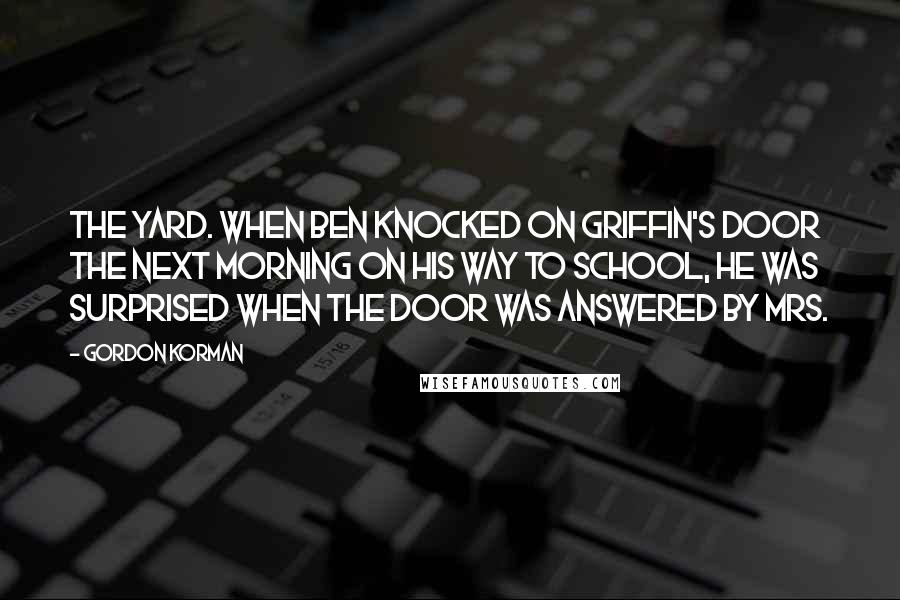 Gordon Korman Quotes: the yard. When Ben knocked on Griffin's door the next morning on his way to school, he was surprised when the door was answered by Mrs.