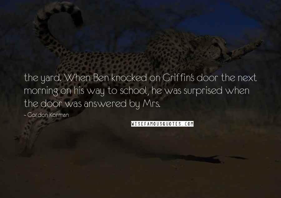 Gordon Korman Quotes: the yard. When Ben knocked on Griffin's door the next morning on his way to school, he was surprised when the door was answered by Mrs.