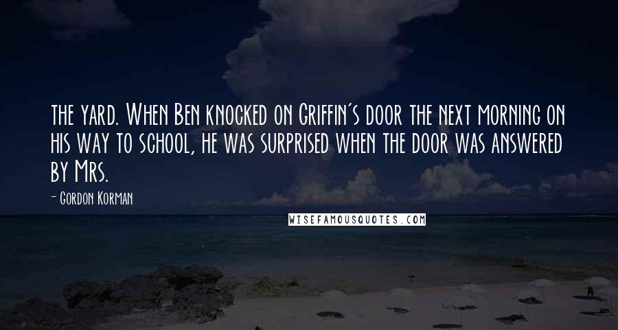 Gordon Korman Quotes: the yard. When Ben knocked on Griffin's door the next morning on his way to school, he was surprised when the door was answered by Mrs.