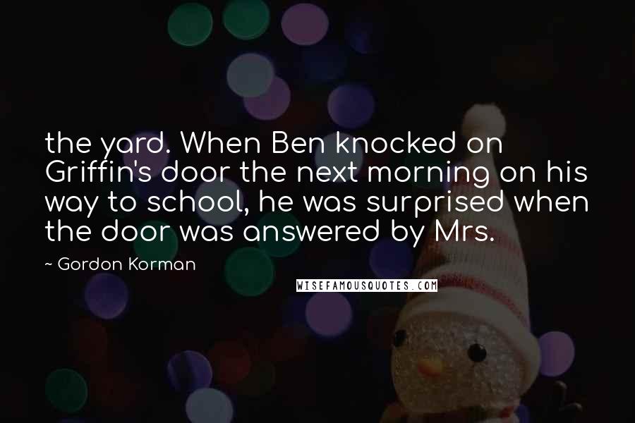 Gordon Korman Quotes: the yard. When Ben knocked on Griffin's door the next morning on his way to school, he was surprised when the door was answered by Mrs.