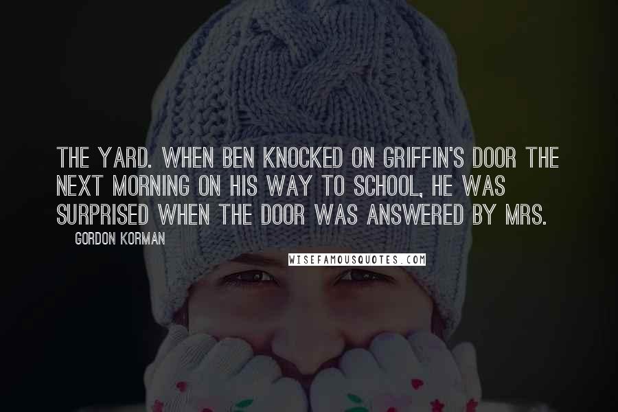 Gordon Korman Quotes: the yard. When Ben knocked on Griffin's door the next morning on his way to school, he was surprised when the door was answered by Mrs.