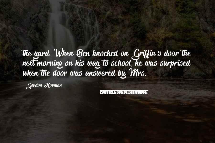 Gordon Korman Quotes: the yard. When Ben knocked on Griffin's door the next morning on his way to school, he was surprised when the door was answered by Mrs.