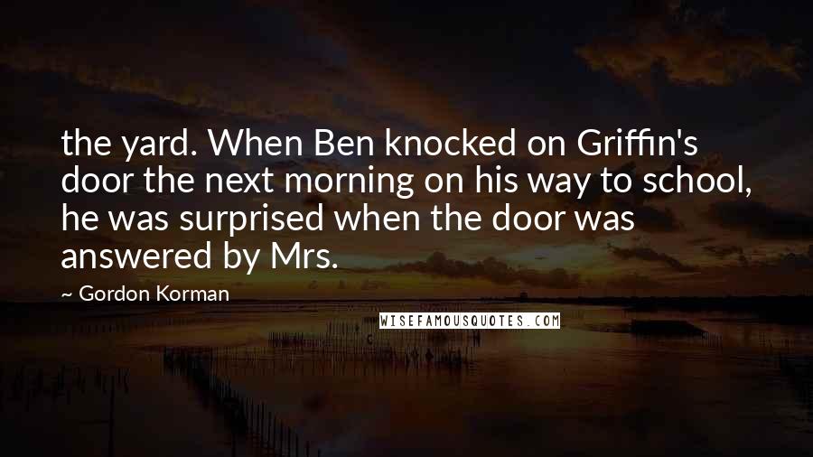 Gordon Korman Quotes: the yard. When Ben knocked on Griffin's door the next morning on his way to school, he was surprised when the door was answered by Mrs.