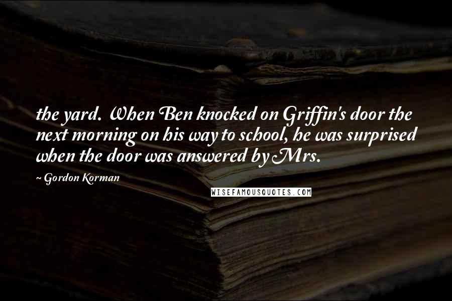 Gordon Korman Quotes: the yard. When Ben knocked on Griffin's door the next morning on his way to school, he was surprised when the door was answered by Mrs.