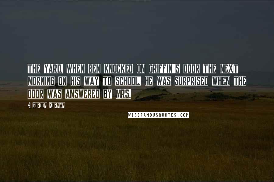 Gordon Korman Quotes: the yard. When Ben knocked on Griffin's door the next morning on his way to school, he was surprised when the door was answered by Mrs.