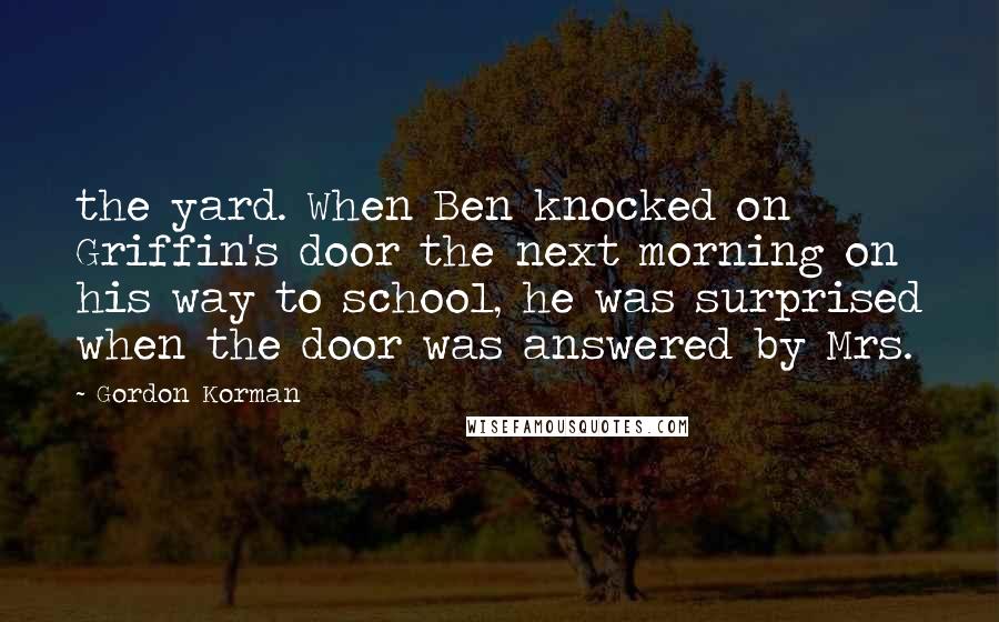Gordon Korman Quotes: the yard. When Ben knocked on Griffin's door the next morning on his way to school, he was surprised when the door was answered by Mrs.