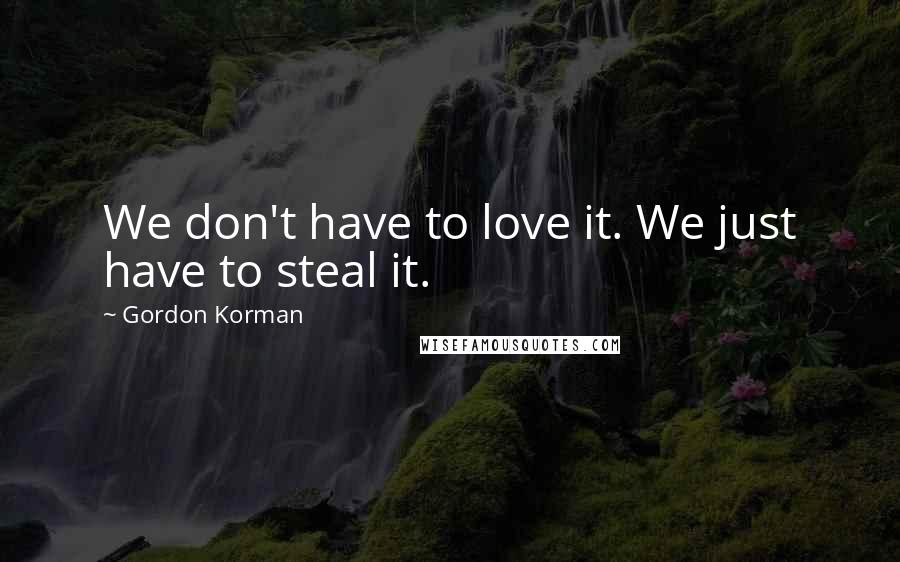 Gordon Korman Quotes: We don't have to love it. We just have to steal it.