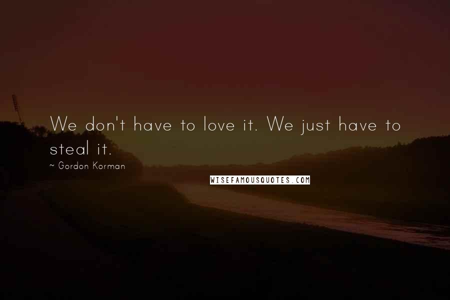 Gordon Korman Quotes: We don't have to love it. We just have to steal it.