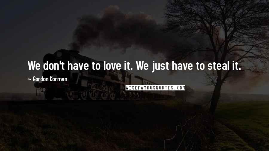 Gordon Korman Quotes: We don't have to love it. We just have to steal it.