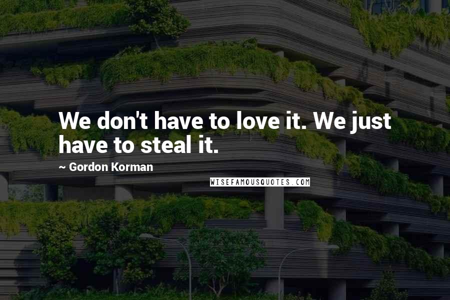 Gordon Korman Quotes: We don't have to love it. We just have to steal it.