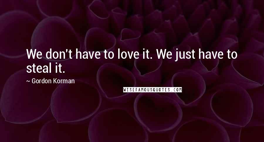 Gordon Korman Quotes: We don't have to love it. We just have to steal it.