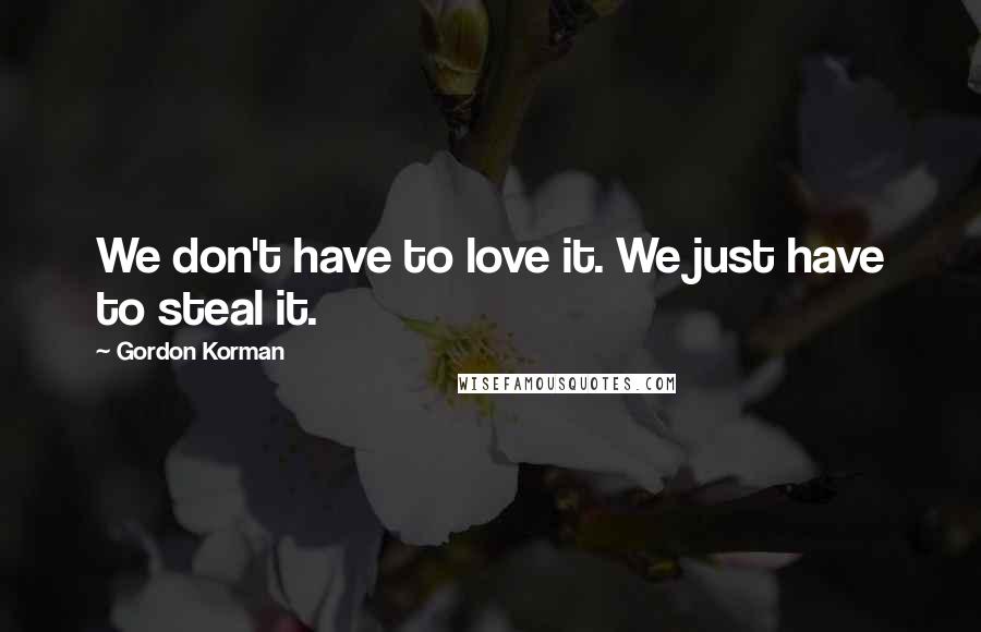 Gordon Korman Quotes: We don't have to love it. We just have to steal it.