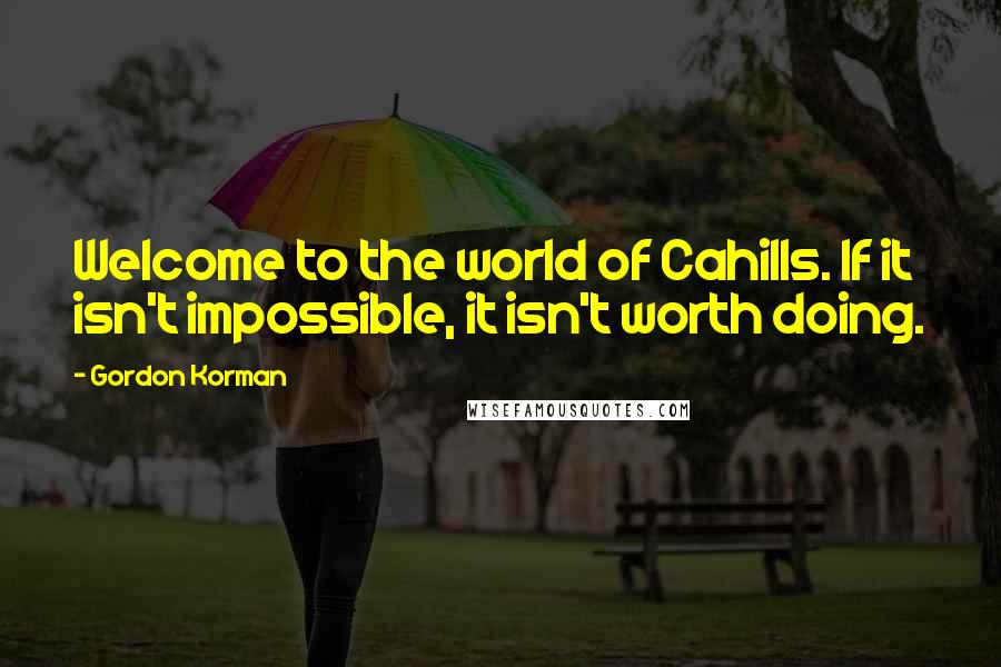 Gordon Korman Quotes: Welcome to the world of Cahills. If it isn't impossible, it isn't worth doing.
