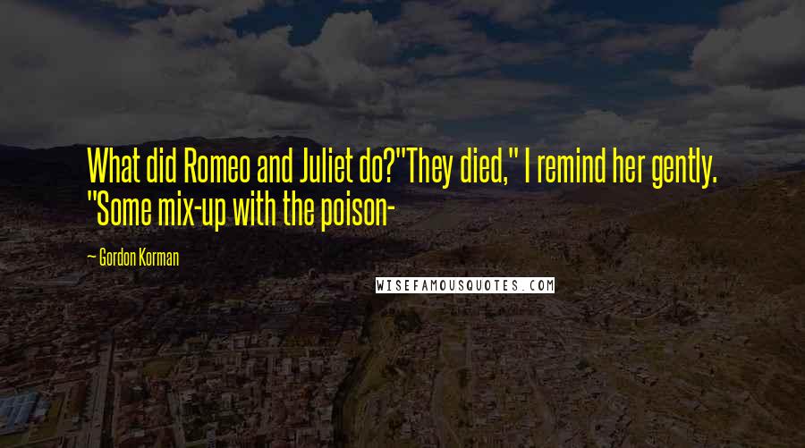 Gordon Korman Quotes: What did Romeo and Juliet do?"They died," I remind her gently. "Some mix-up with the poison-