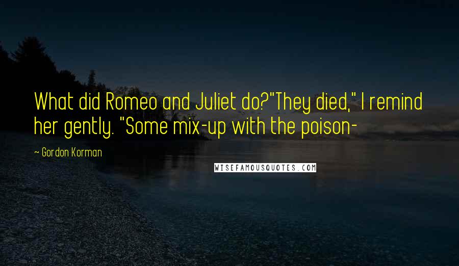 Gordon Korman Quotes: What did Romeo and Juliet do?"They died," I remind her gently. "Some mix-up with the poison-
