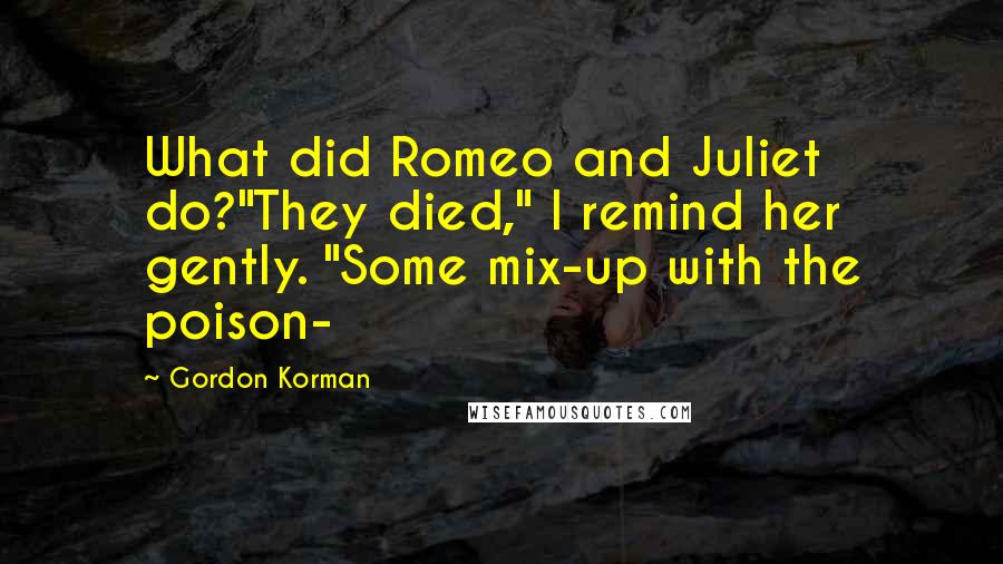 Gordon Korman Quotes: What did Romeo and Juliet do?"They died," I remind her gently. "Some mix-up with the poison-