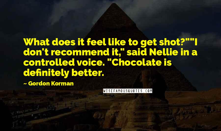 Gordon Korman Quotes: What does it feel like to get shot?""I don't recommend it," said Nellie in a controlled voice. "Chocolate is definitely better.
