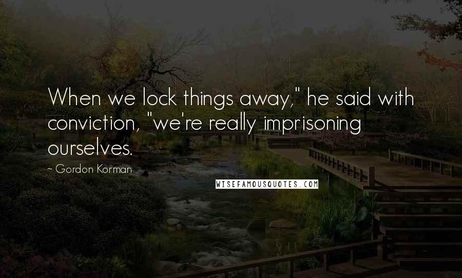 Gordon Korman Quotes: When we lock things away," he said with conviction, "we're really imprisoning ourselves.