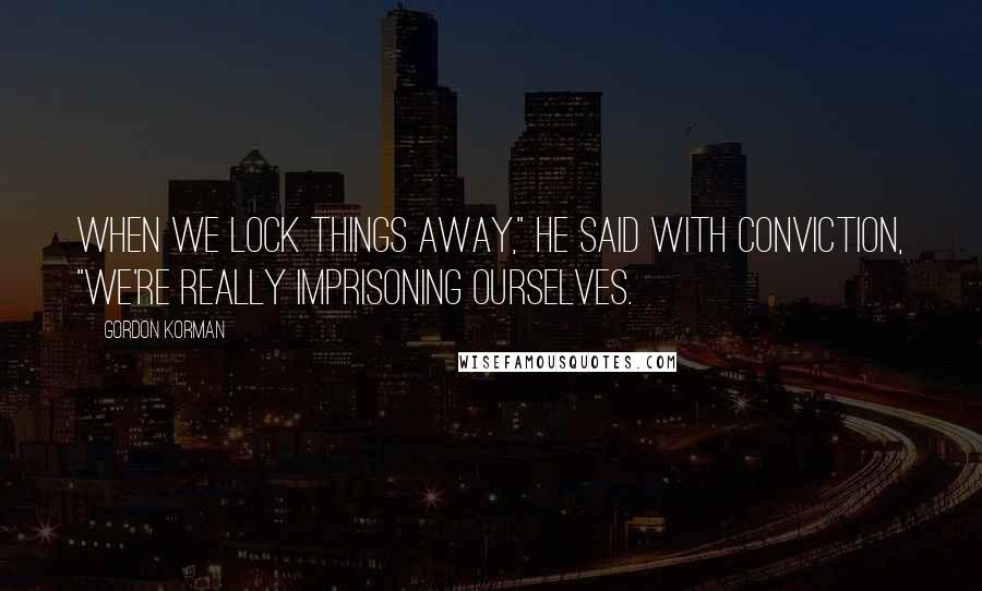 Gordon Korman Quotes: When we lock things away," he said with conviction, "we're really imprisoning ourselves.