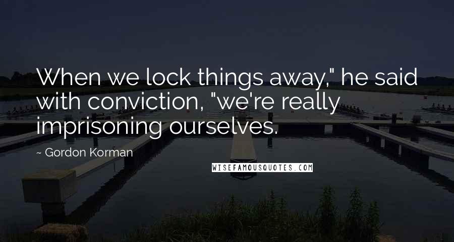 Gordon Korman Quotes: When we lock things away," he said with conviction, "we're really imprisoning ourselves.