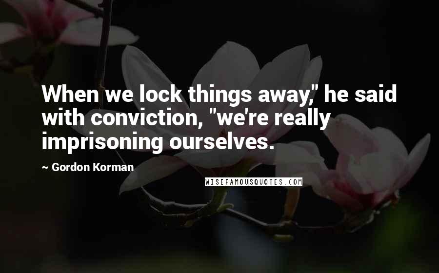 Gordon Korman Quotes: When we lock things away," he said with conviction, "we're really imprisoning ourselves.