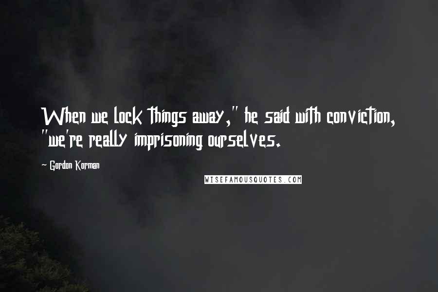 Gordon Korman Quotes: When we lock things away," he said with conviction, "we're really imprisoning ourselves.