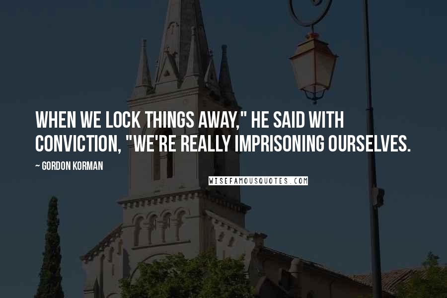 Gordon Korman Quotes: When we lock things away," he said with conviction, "we're really imprisoning ourselves.