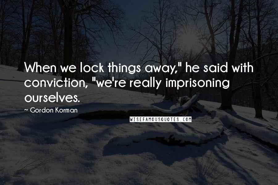 Gordon Korman Quotes: When we lock things away," he said with conviction, "we're really imprisoning ourselves.