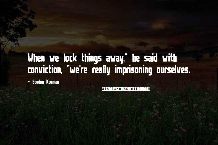 Gordon Korman Quotes: When we lock things away," he said with conviction, "we're really imprisoning ourselves.