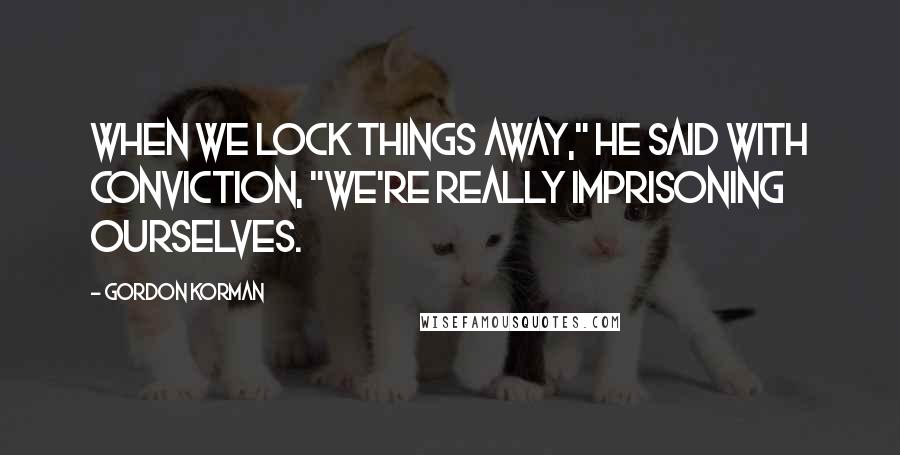 Gordon Korman Quotes: When we lock things away," he said with conviction, "we're really imprisoning ourselves.