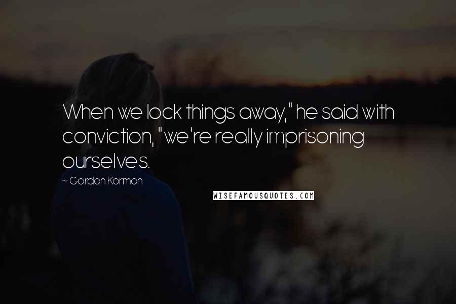 Gordon Korman Quotes: When we lock things away," he said with conviction, "we're really imprisoning ourselves.