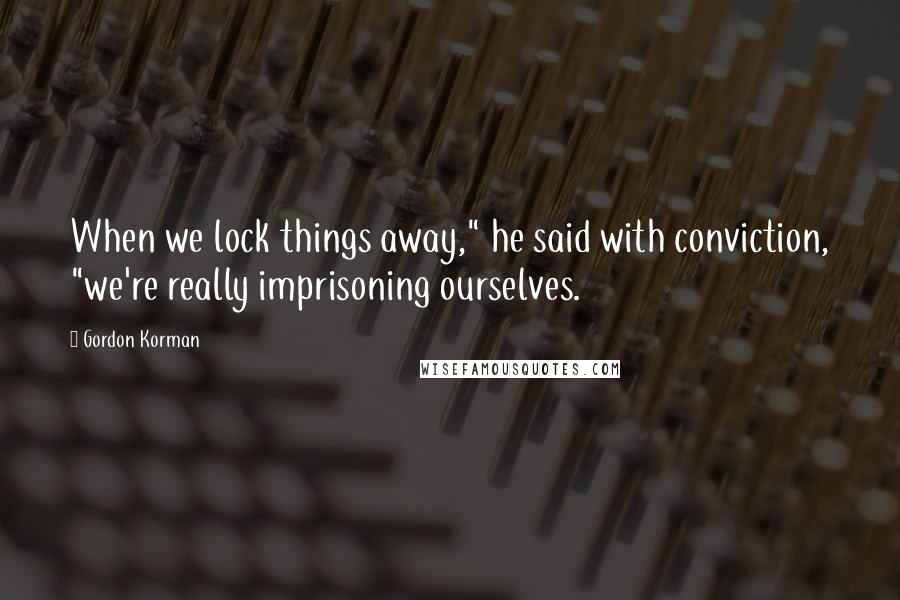 Gordon Korman Quotes: When we lock things away," he said with conviction, "we're really imprisoning ourselves.