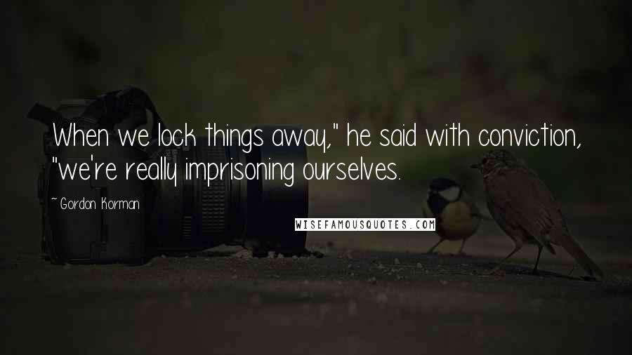 Gordon Korman Quotes: When we lock things away," he said with conviction, "we're really imprisoning ourselves.