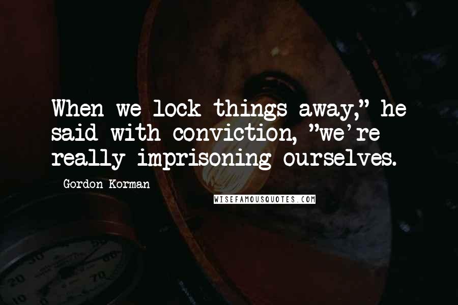 Gordon Korman Quotes: When we lock things away," he said with conviction, "we're really imprisoning ourselves.