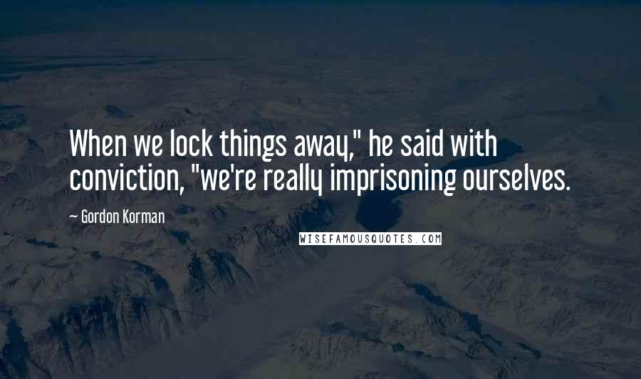 Gordon Korman Quotes: When we lock things away," he said with conviction, "we're really imprisoning ourselves.