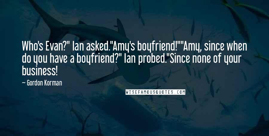 Gordon Korman Quotes: Who's Evan?" Ian asked."Amy's boyfriend!""Amy, since when do you have a boyfriend?" Ian probed."Since none of your business!